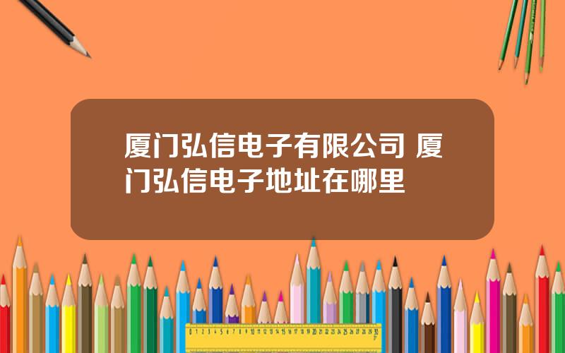 厦门弘信电子有限公司 厦门弘信电子地址在哪里